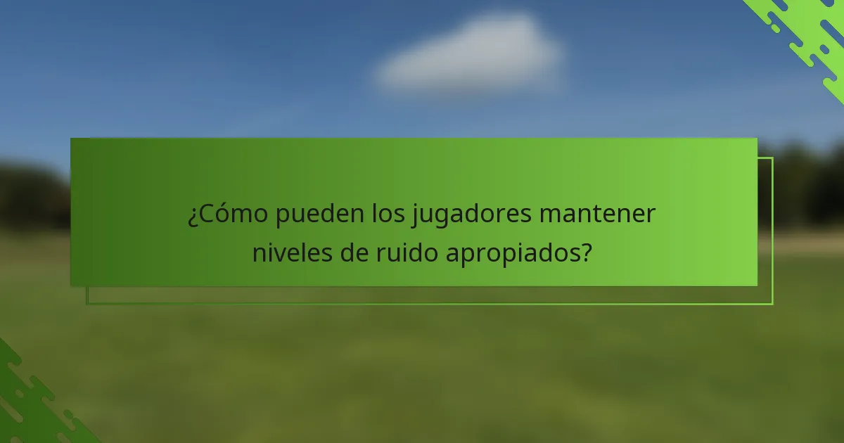 ¿Cómo pueden los jugadores mantener niveles de ruido apropiados?