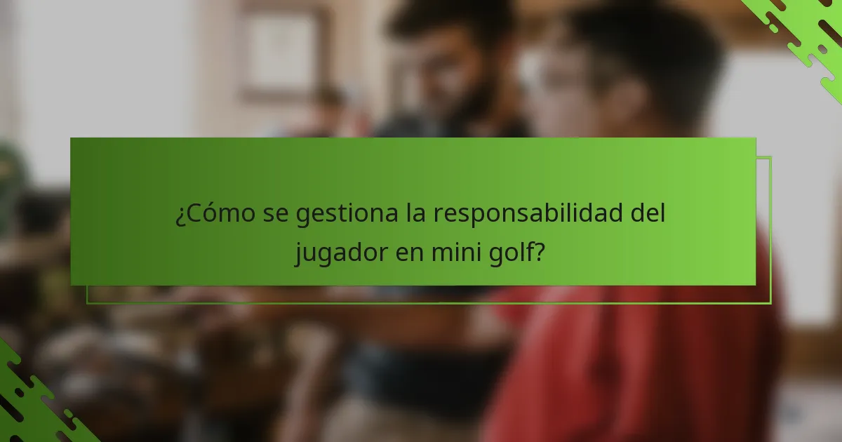 ¿Cómo se gestiona la responsabilidad del jugador en mini golf?