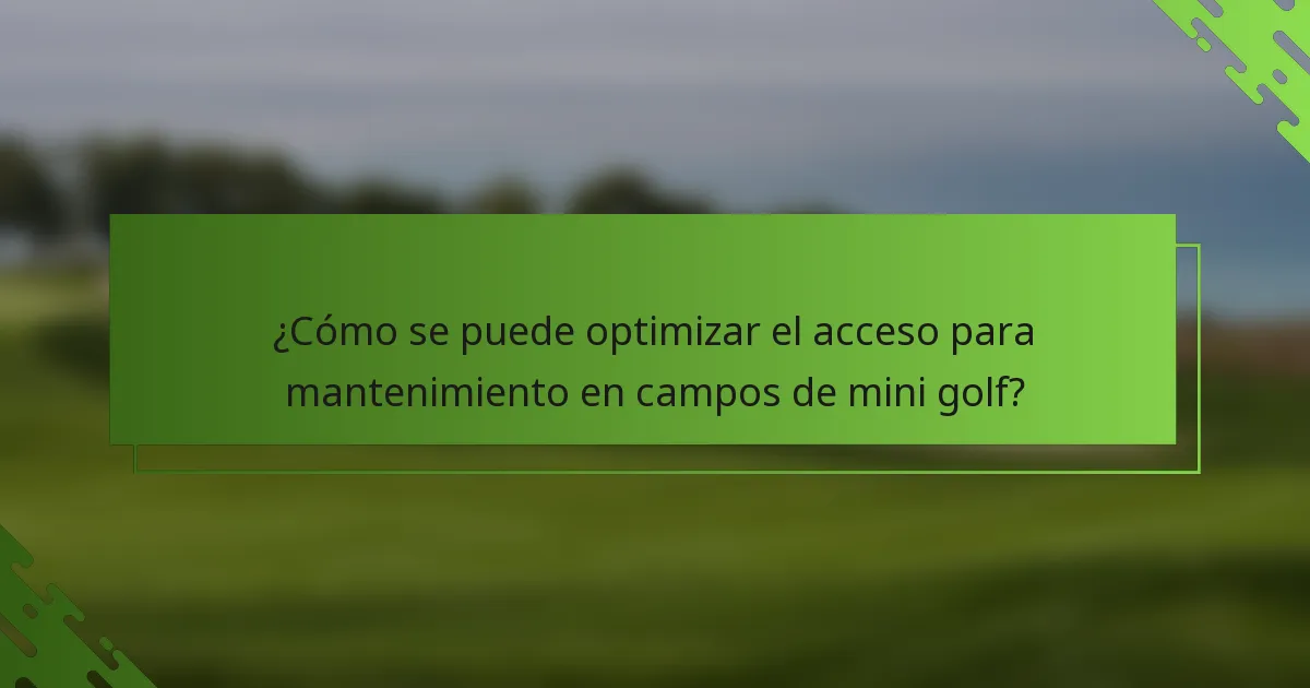 ¿Cómo se puede optimizar el acceso para mantenimiento en campos de mini golf?