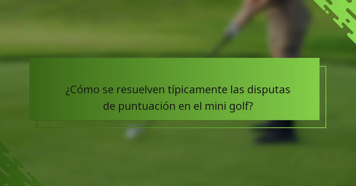 ¿Cómo se resuelven típicamente las disputas de puntuación en el mini golf?