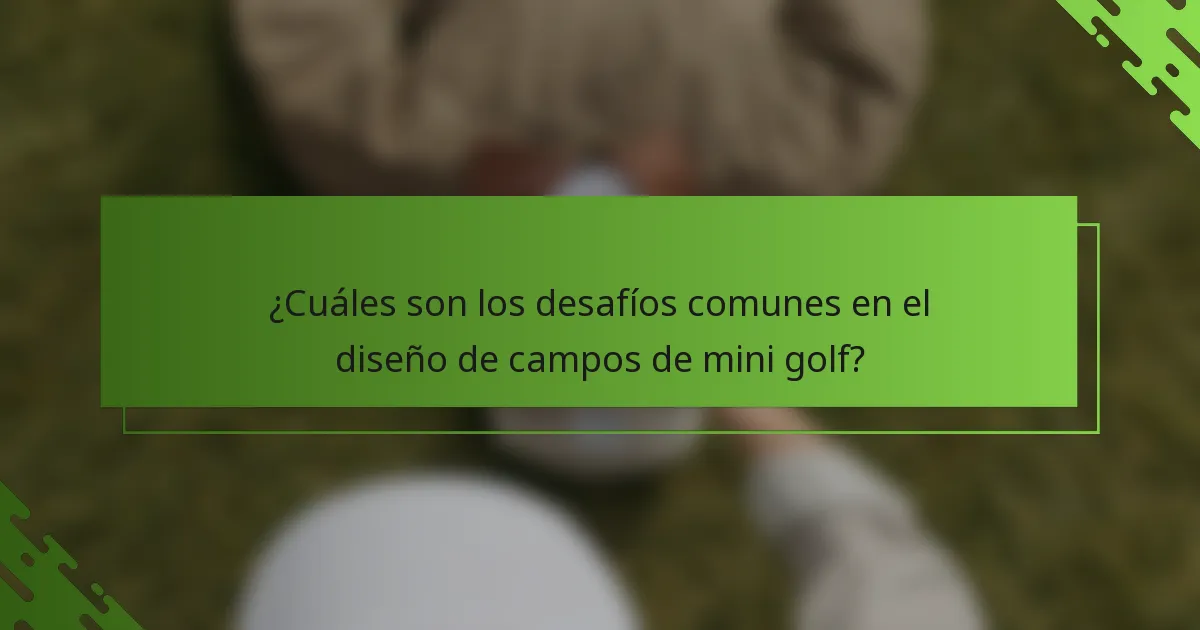 ¿Cuáles son los desafíos comunes en el diseño de campos de mini golf?