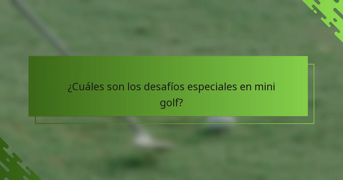 ¿Cuáles son los desafíos especiales en mini golf?