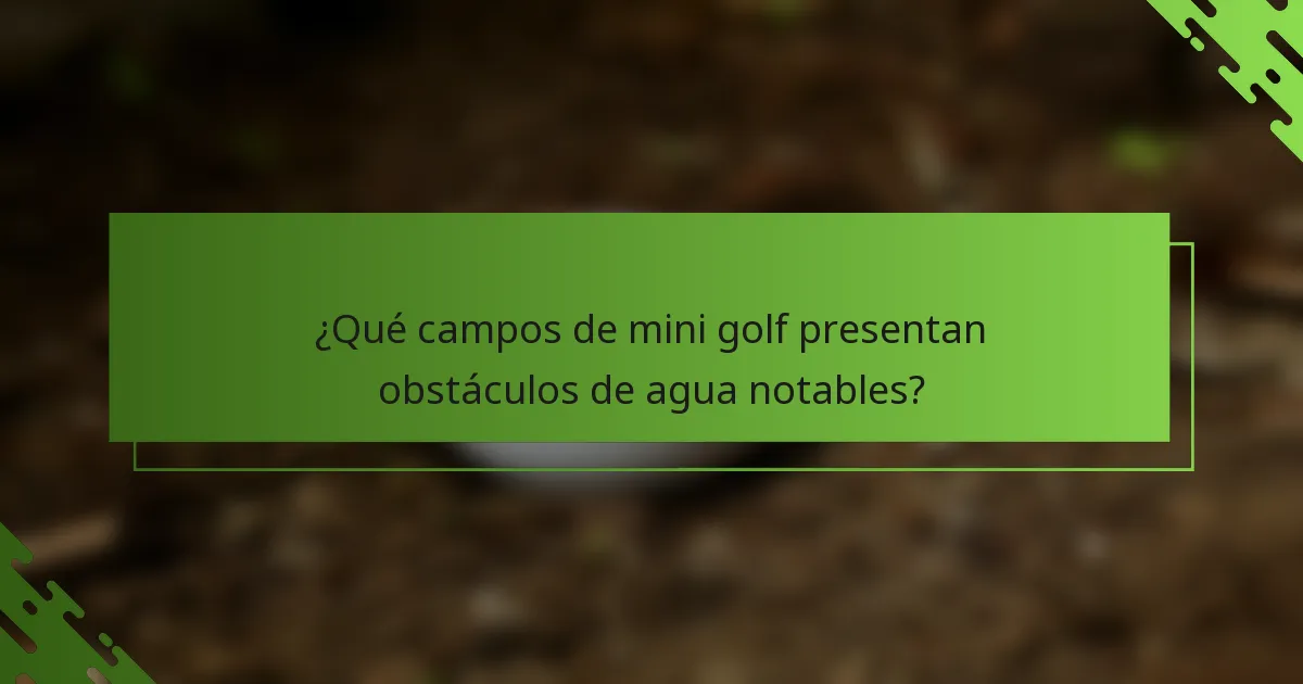 ¿Qué campos de mini golf presentan obstáculos de agua notables?